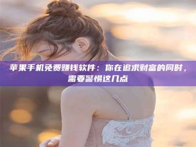 宣威苹果手机免费赚钱软件：你在追求财富的同时，需要警惕这几点