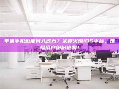 宣威苹果手机也能月入过万？米赚火爆iOS平台，难怪用户纷纷抢购！