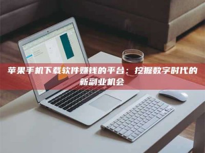 宣威苹果手机下载软件赚钱的平台：挖掘数字时代的新副业机会
